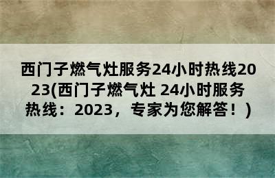 西门子燃气灶服务24小时热线2023(西门子燃气灶 24小时服务热线：2023，专家为您解答！)